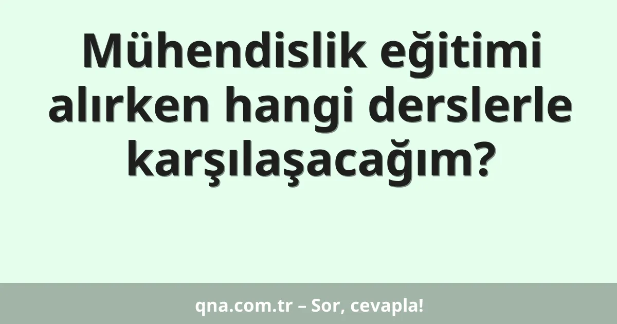 Mühendislik eğitimi alırken hangi derslerle karşılaşacağım?