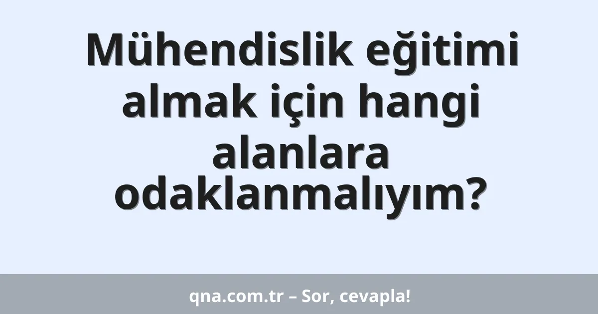 Mühendislik eğitimi almak için hangi alanlara odaklanmalıyım?