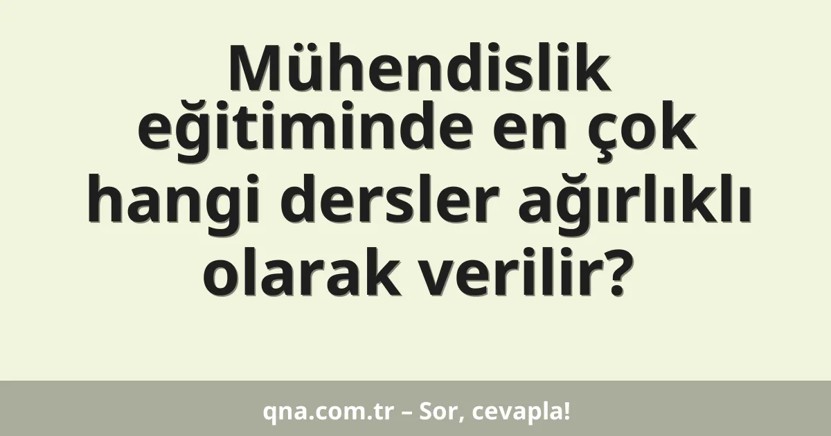 Mühendislik eğitiminde en çok hangi dersler ağırlıklı olarak verilir?