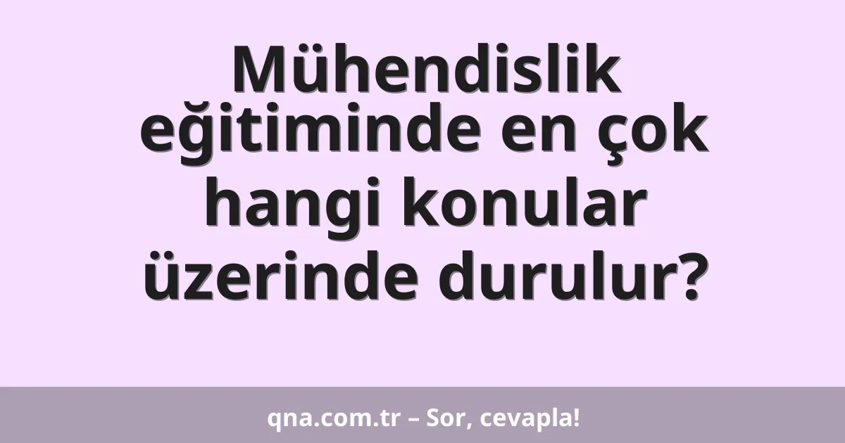 Mühendislik eğitiminde en çok hangi konular üzerinde durulur?