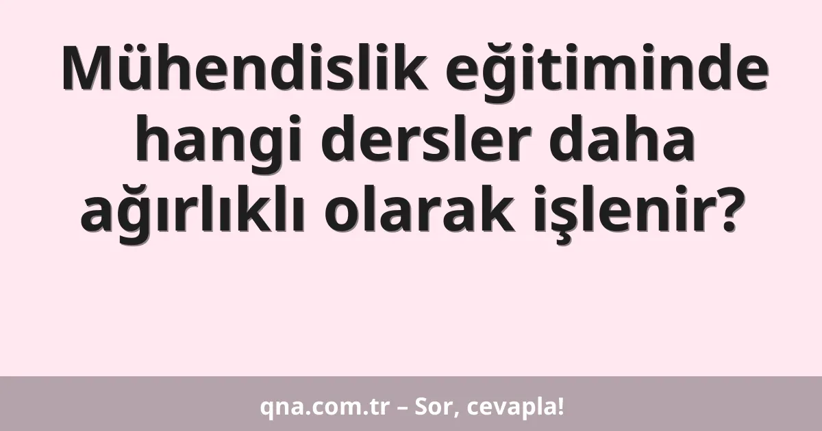 Mühendislik eğitiminde hangi dersler daha ağırlıklı olarak işlenir?