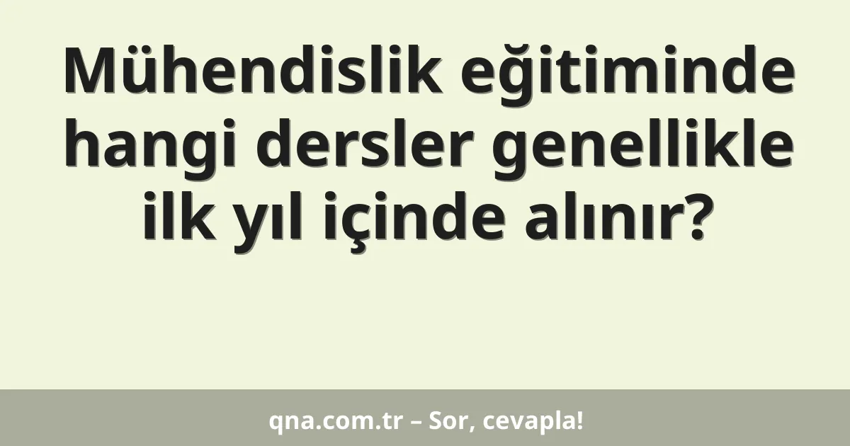 Mühendislik eğitiminde hangi dersler genellikle ilk yıl içinde alınır?