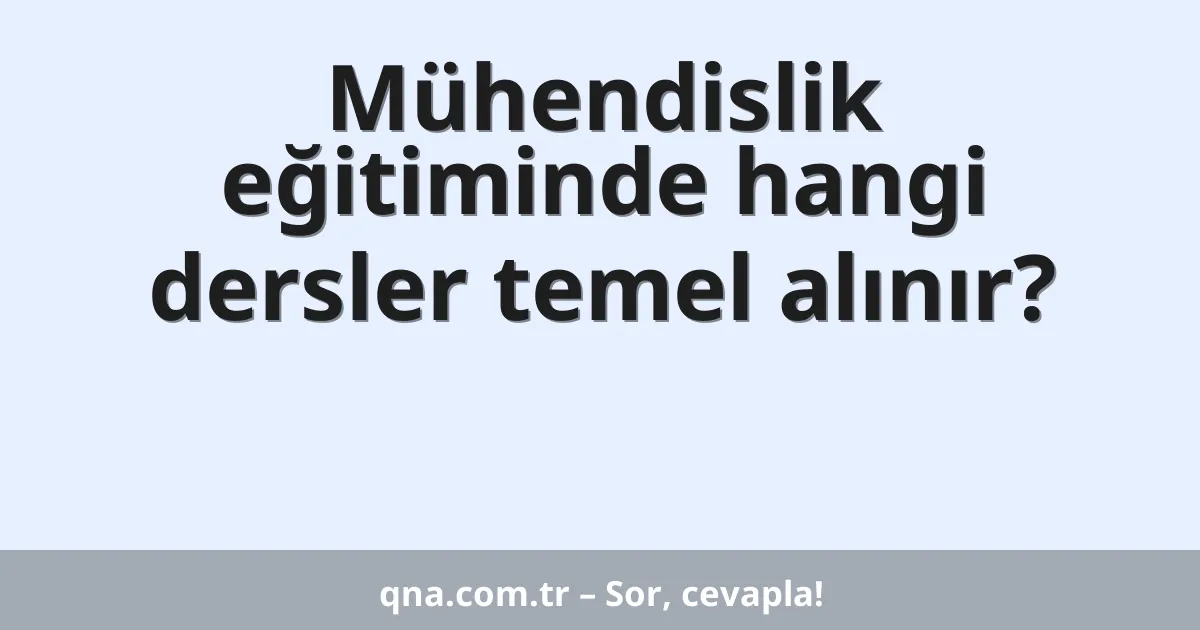 Mühendislik eğitiminde hangi dersler temel alınır?