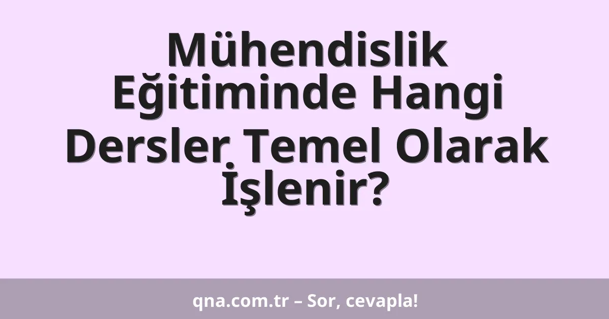 Mühendislik Eğitiminde Hangi Dersler Temel Olarak İşlenir?