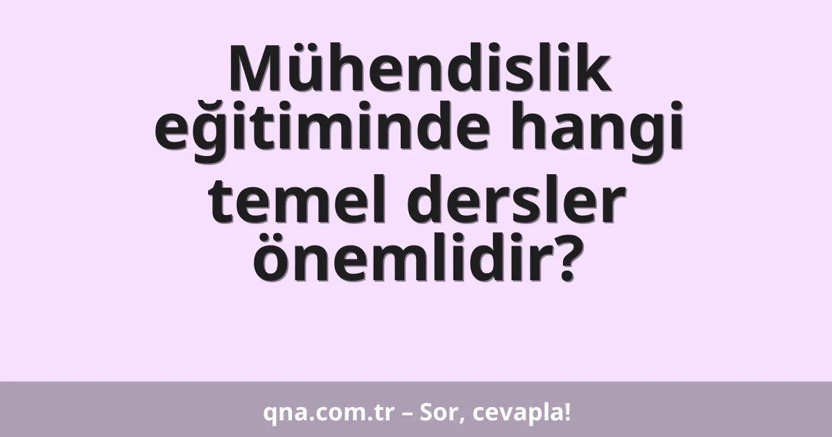 Mühendislik eğitiminde hangi temel dersler önemlidir?