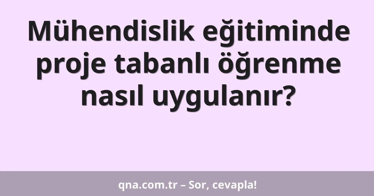 Mühendislik eğitiminde proje tabanlı öğrenme nasıl uygulanır?