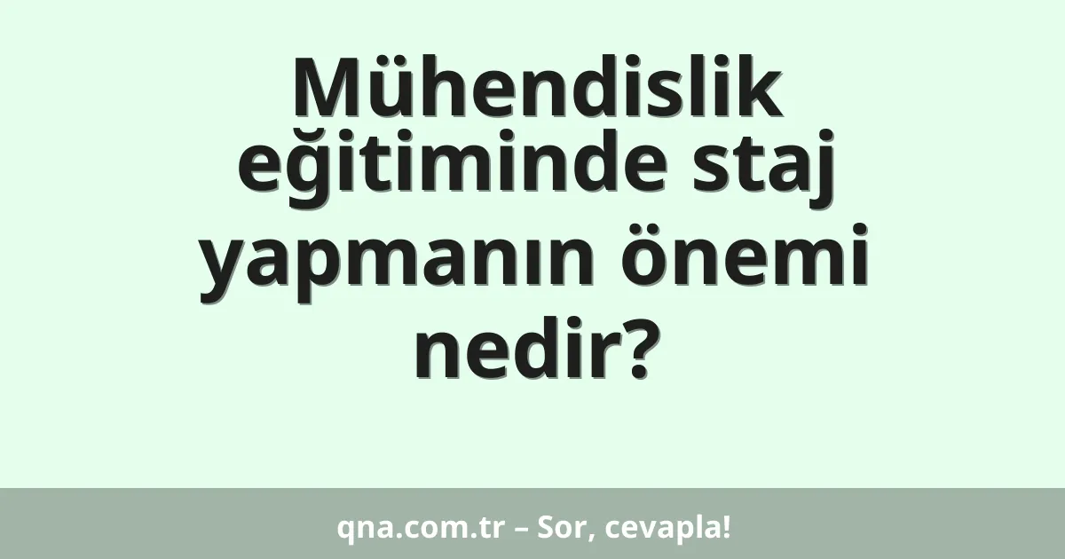 Mühendislik eğitiminde staj yapmanın önemi nedir?