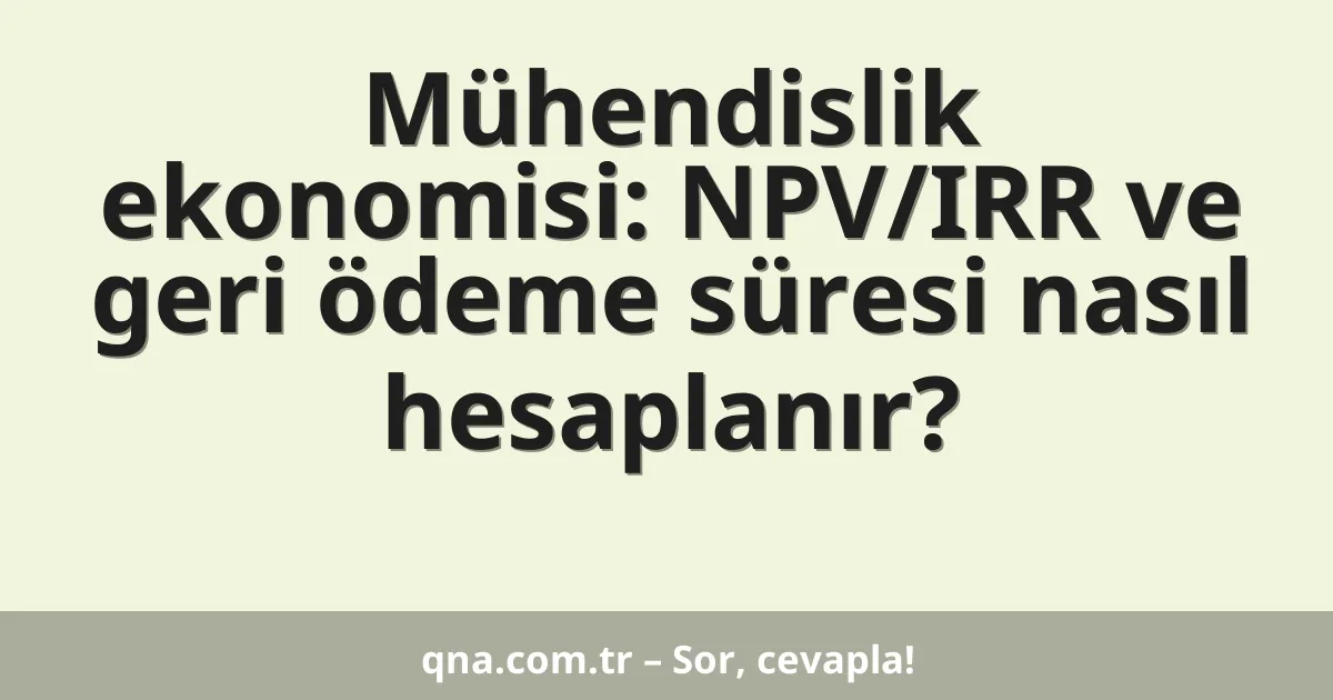 Mühendislik ekonomisi: NPV/IRR ve geri ödeme süresi nasıl hesaplanır?