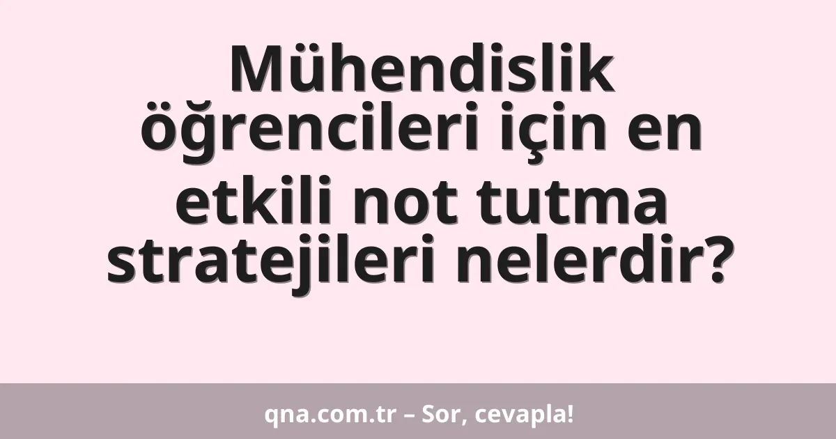 Mühendislik öğrencileri için en etkili not tutma stratejileri nelerdir?