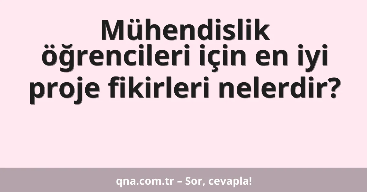 Mühendislik öğrencileri için en iyi proje fikirleri nelerdir?