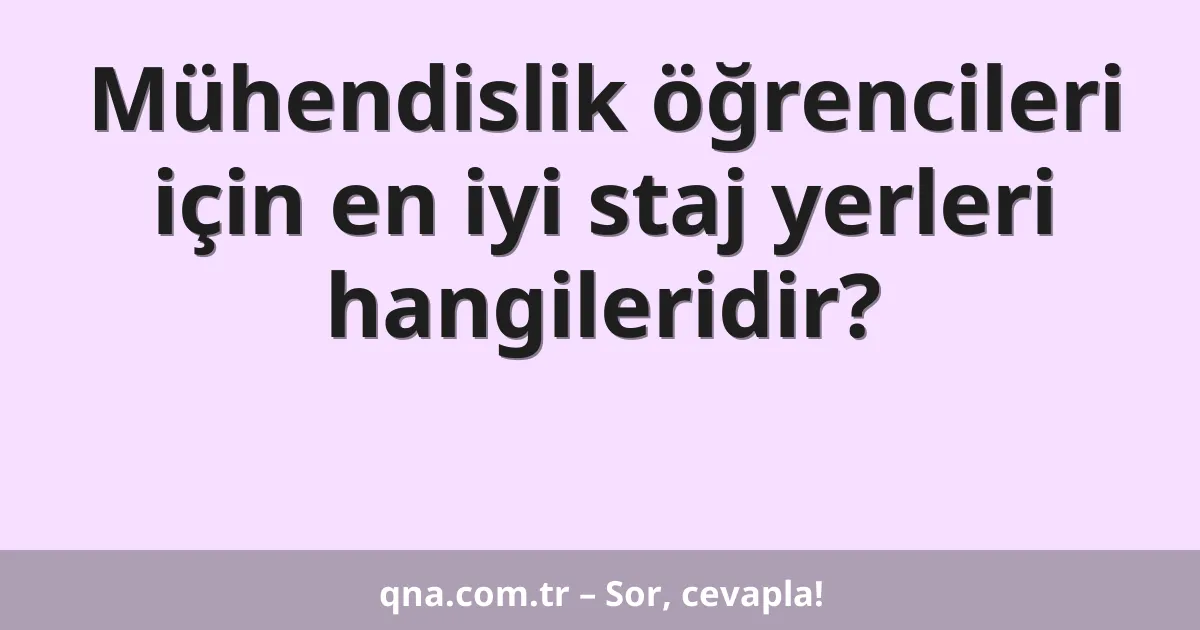 Mühendislik öğrencileri için en iyi staj yerleri hangileridir?