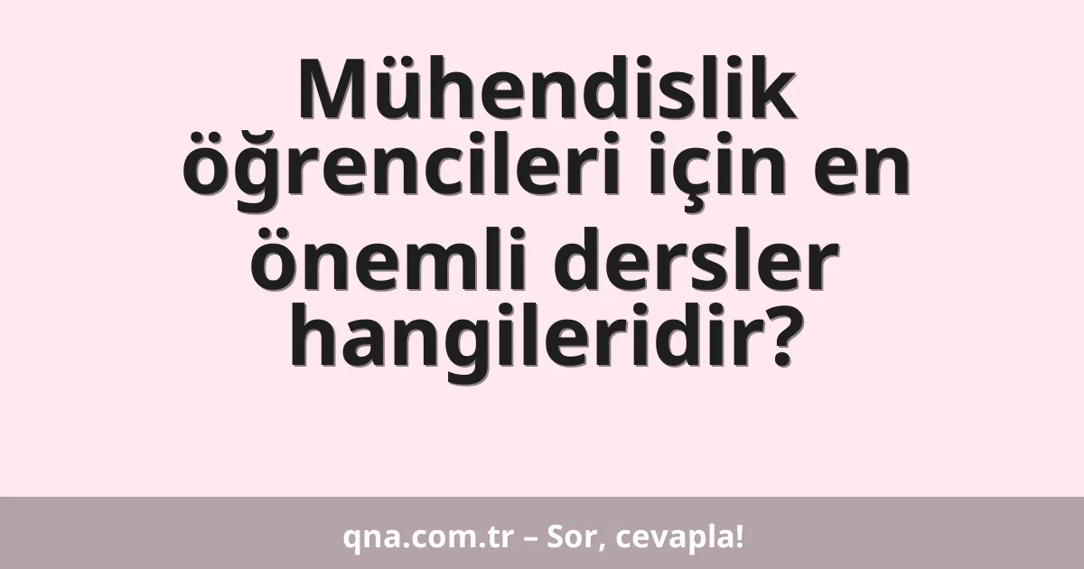 Mühendislik öğrencileri için en önemli dersler hangileridir?