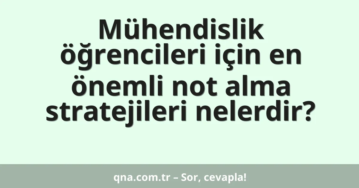 Mühendislik öğrencileri için en önemli not alma stratejileri nelerdir?
