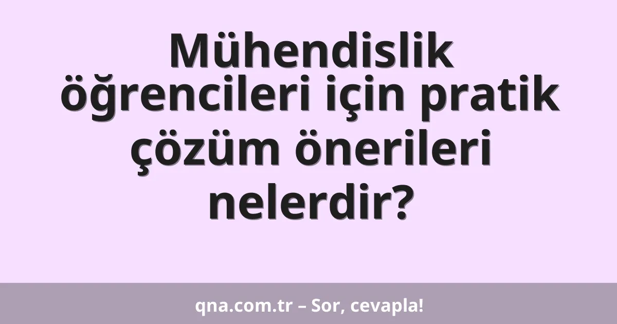 Mühendislik öğrencileri için pratik çözüm önerileri nelerdir?