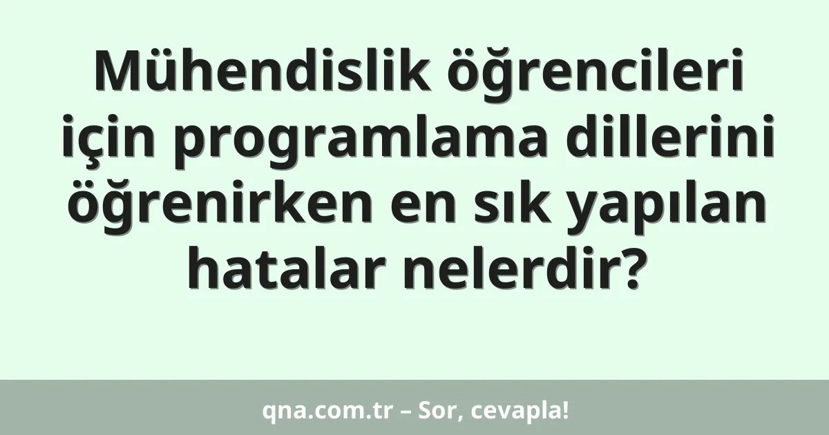Mühendislik öğrencileri için programlama dillerini öğrenirken en sık yapılan hatalar nelerdir?