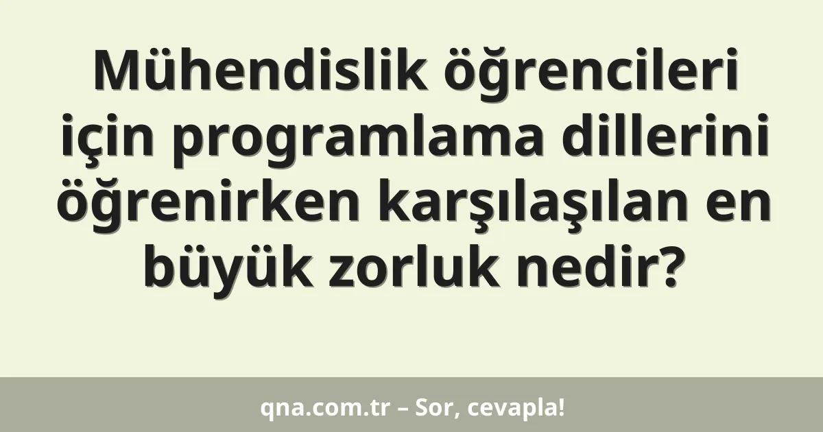 Mühendislik öğrencileri için programlama dillerini öğrenirken karşılaşılan en büyük zorluk nedir?