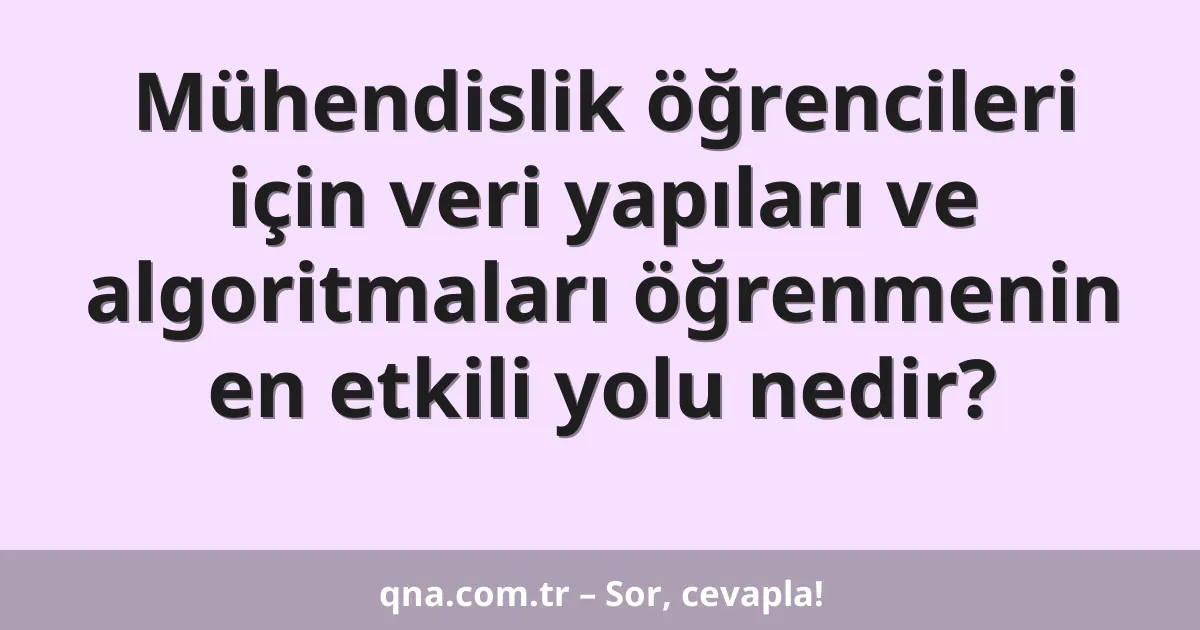 Mühendislik öğrencileri için veri yapıları ve algoritmaları öğrenmenin en etkili yolu nedir?