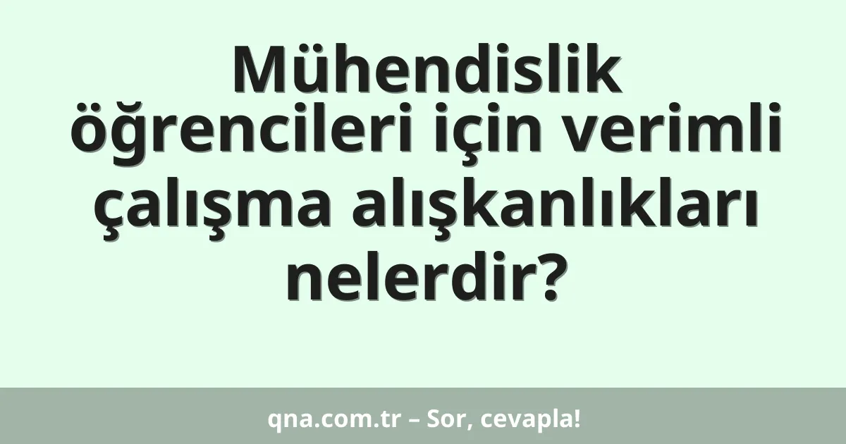 Mühendislik öğrencileri için verimli çalışma alışkanlıkları nelerdir?