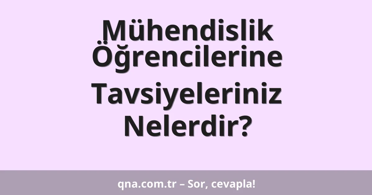Mühendislik Öğrencilerine Tavsiyeleriniz Nelerdir?
