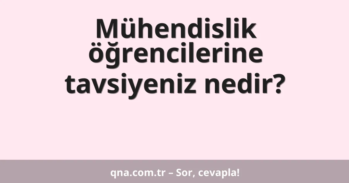 Mühendislik öğrencilerine tavsiyeniz nedir?