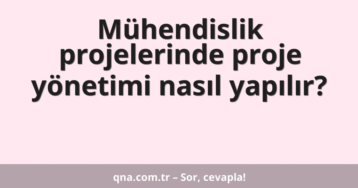 Mühendislik projelerinde proje yönetimi nasıl yapılır?