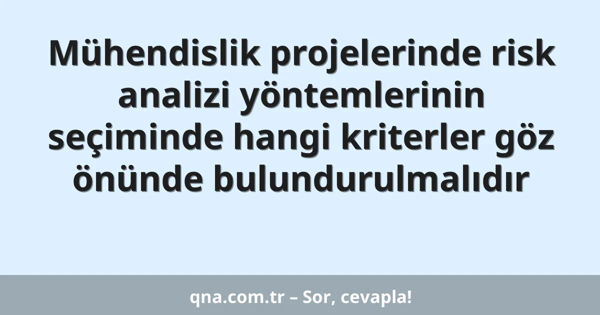 Mühendislik projelerinde risk analizi yöntemlerinin seçiminde hangi kriterler göz önünde bulundurulmalıdır