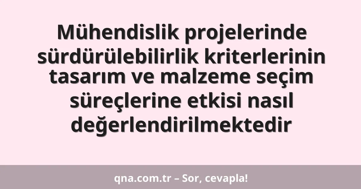 Mühendislik projelerinde sürdürülebilirlik kriterlerinin tasarım ve malzeme seçim süreçlerine etkisi nasıl değerlendirilmektedir