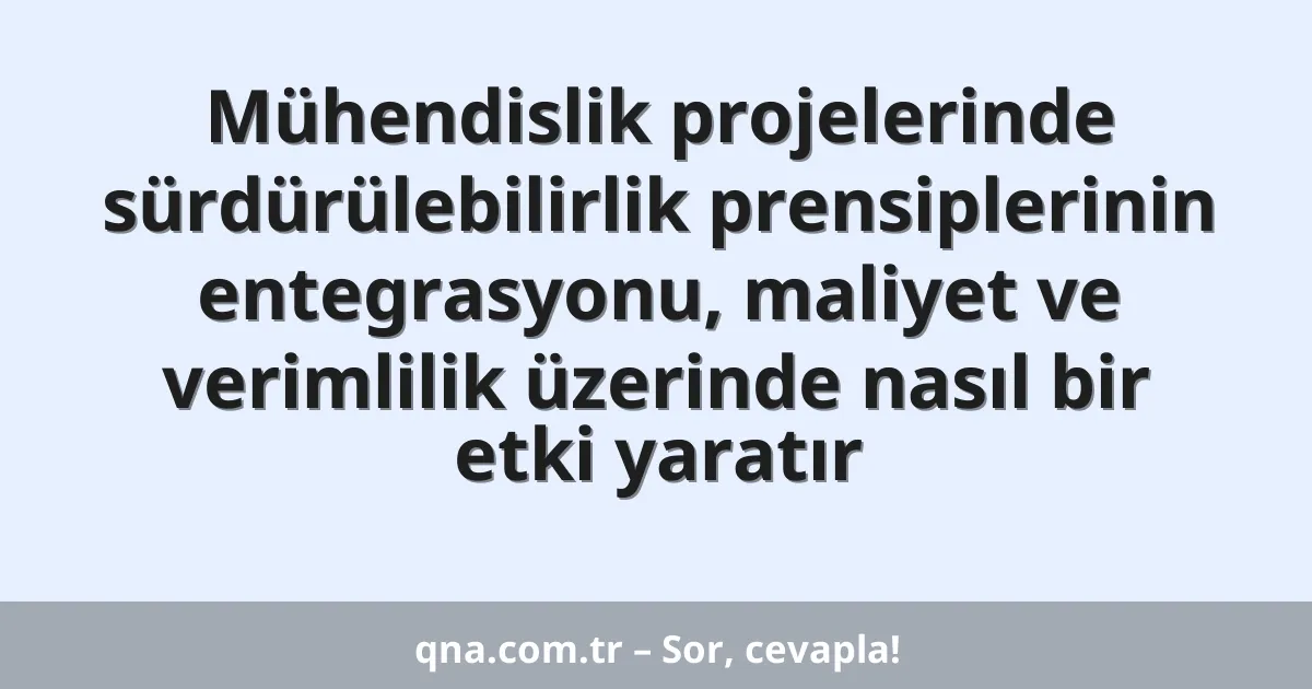 Mühendislik projelerinde sürdürülebilirlik prensiplerinin entegrasyonu, maliyet ve verimlilik üzerinde nasıl bir etki yaratır