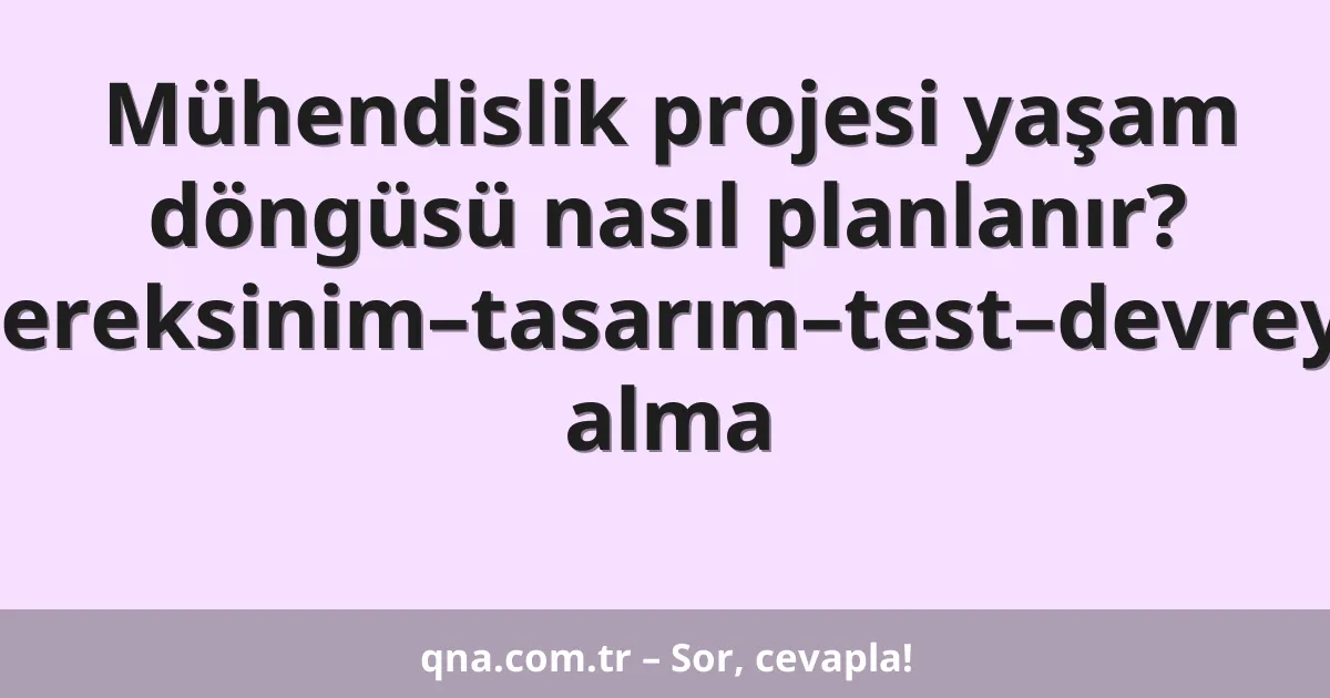 Mühendislik projesi yaşam döngüsü nasıl planlanır? Gereksinim–tasarım–test–devreye alma