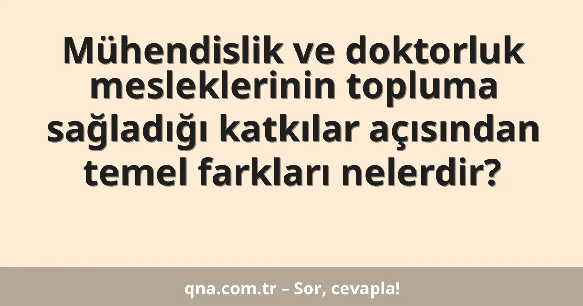 Mühendislik ve doktorluk mesleklerinin topluma sağladığı katkılar açısından temel farkları nelerdir?