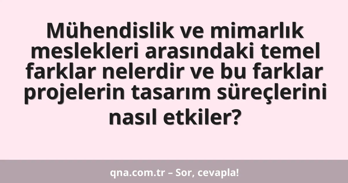 Mühendislik ve mimarlık meslekleri arasındaki temel farklar nelerdir ve bu farklar projelerin tasarım süreçlerini nasıl etkiler?