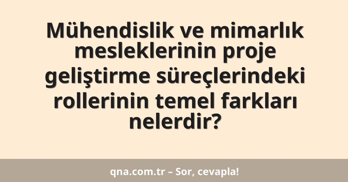 Mühendislik ve mimarlık mesleklerinin proje geliştirme süreçlerindeki rollerinin temel farkları nelerdir?