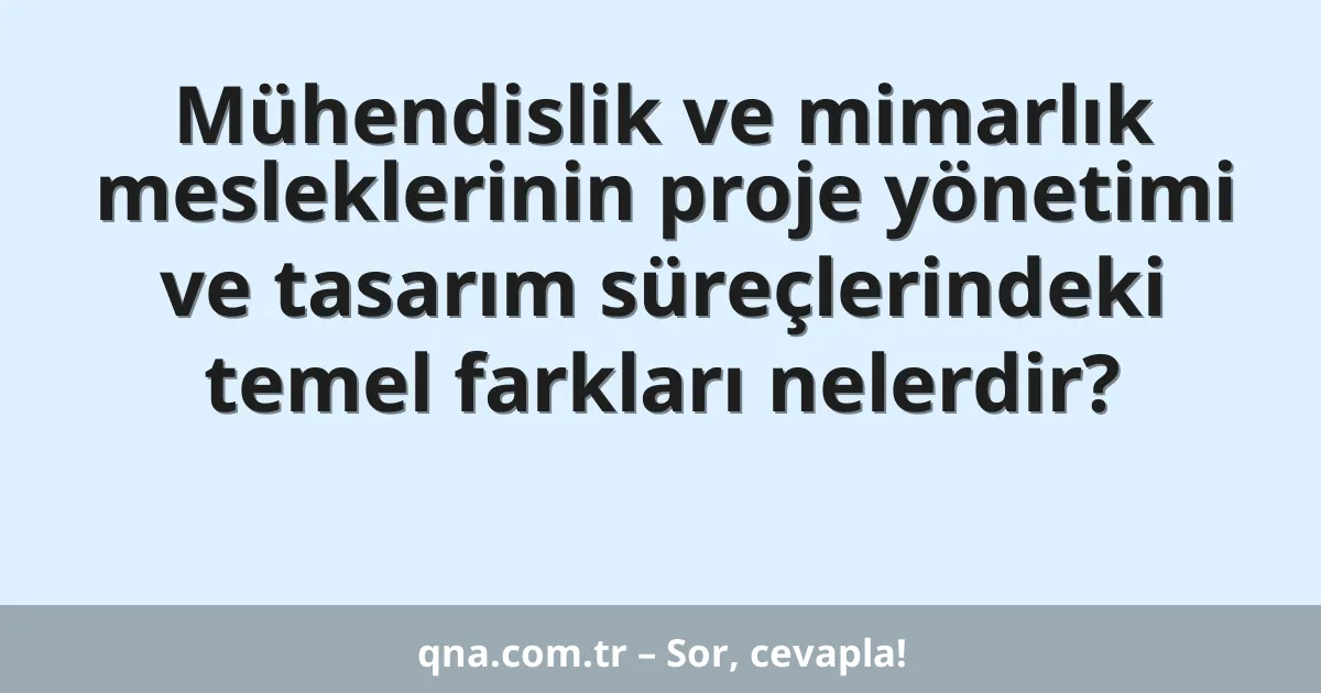 Mühendislik ve mimarlık mesleklerinin proje yönetimi ve tasarım süreçlerindeki temel farkları nelerdir?