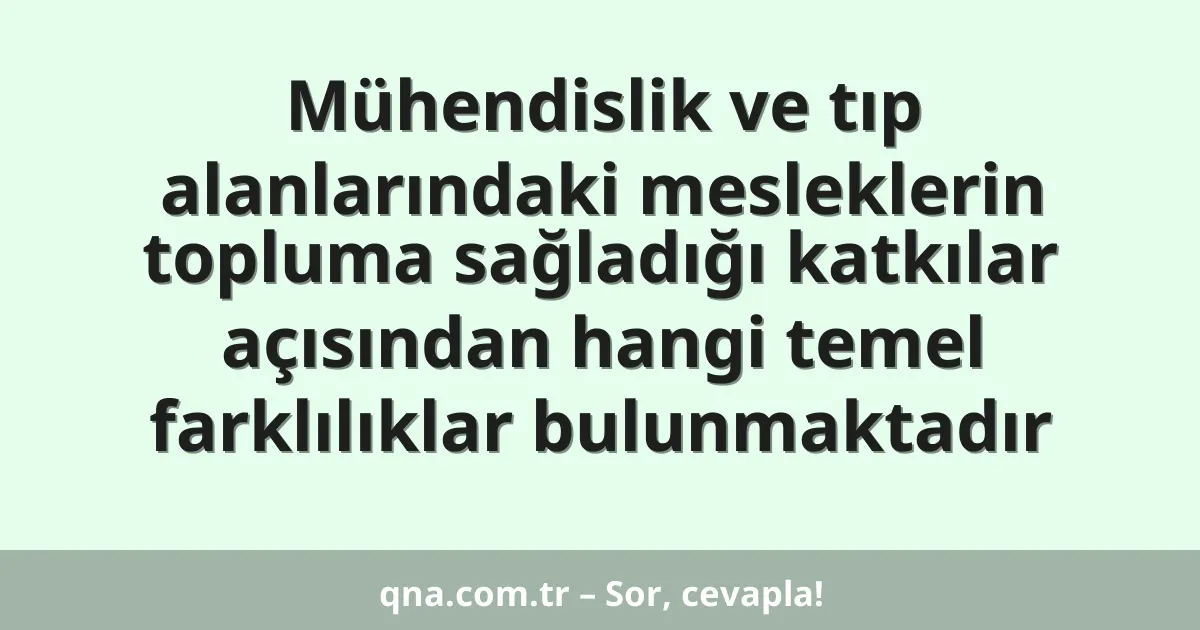 Mühendislik ve tıp alanlarındaki mesleklerin topluma sağladığı katkılar açısından hangi temel farklılıklar bulunmaktadır