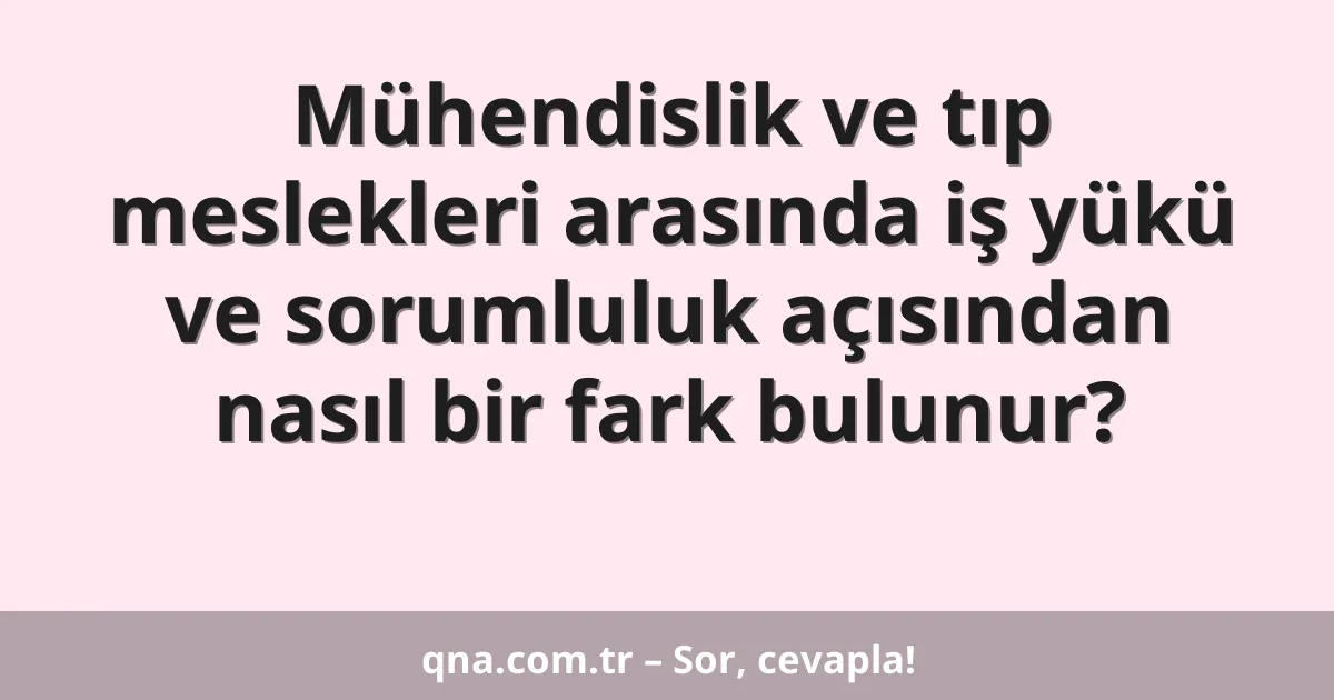 Mühendislik ve tıp meslekleri arasında iş yükü ve sorumluluk açısından nasıl bir fark bulunur?