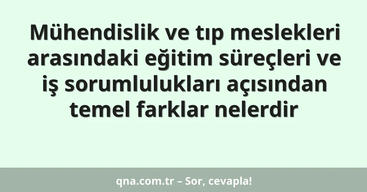 Mühendislik ve tıp meslekleri arasındaki eğitim süreçleri ve iş sorumlulukları açısından temel farklar nelerdir