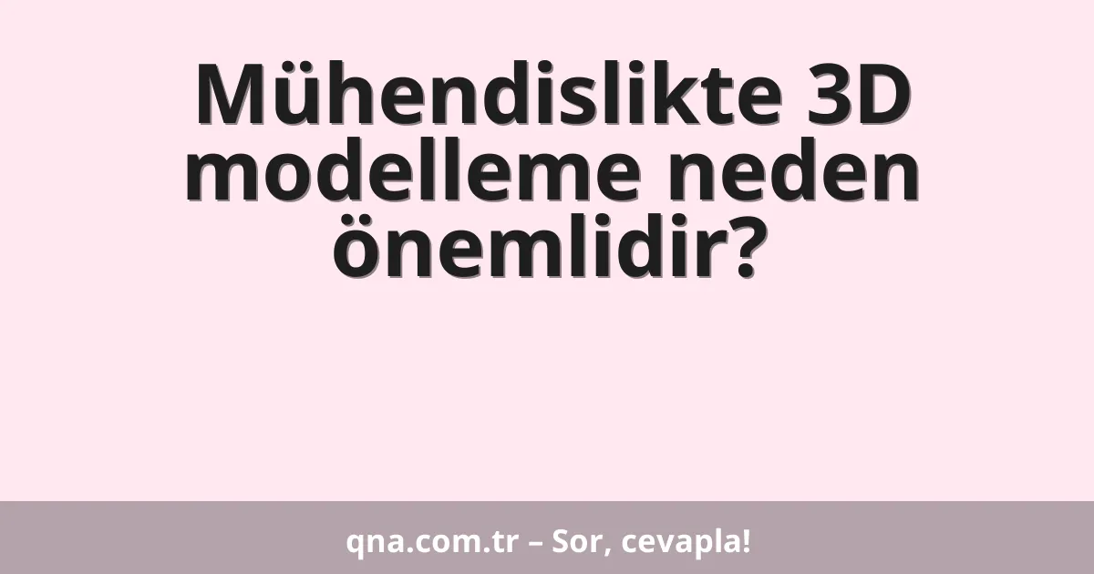 Mühendislikte 3D modelleme neden önemlidir?