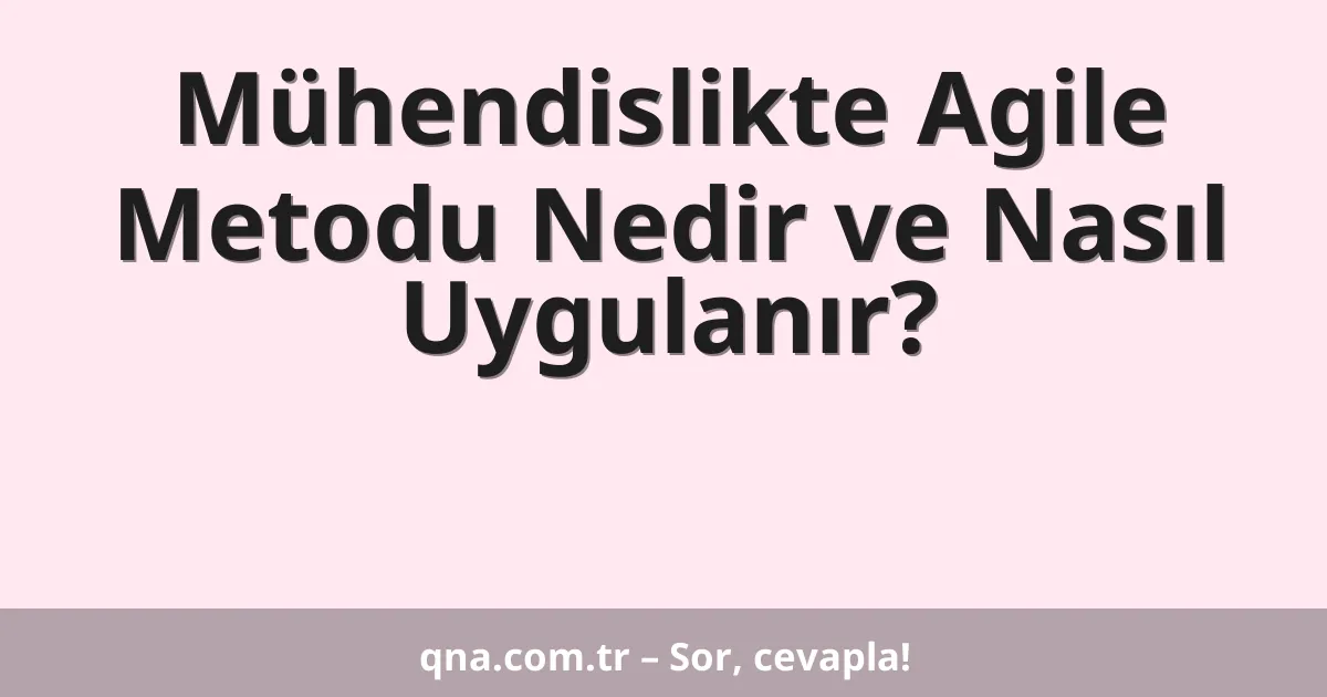 Mühendislikte Agile Metodu Nedir ve Nasıl Uygulanır?