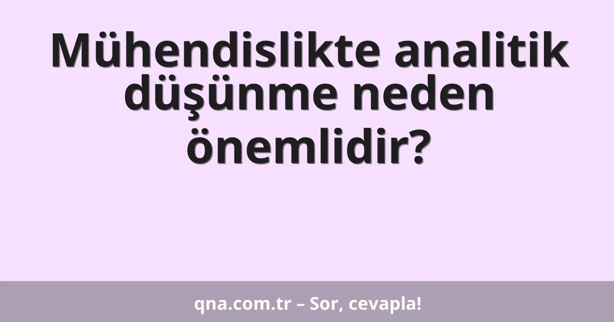 Mühendislikte analitik düşünme neden önemlidir?