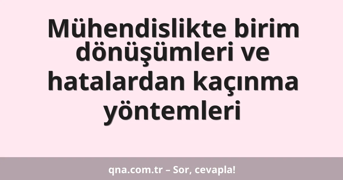 Mühendislikte birim dönüşümleri ve hatalardan kaçınma yöntemleri