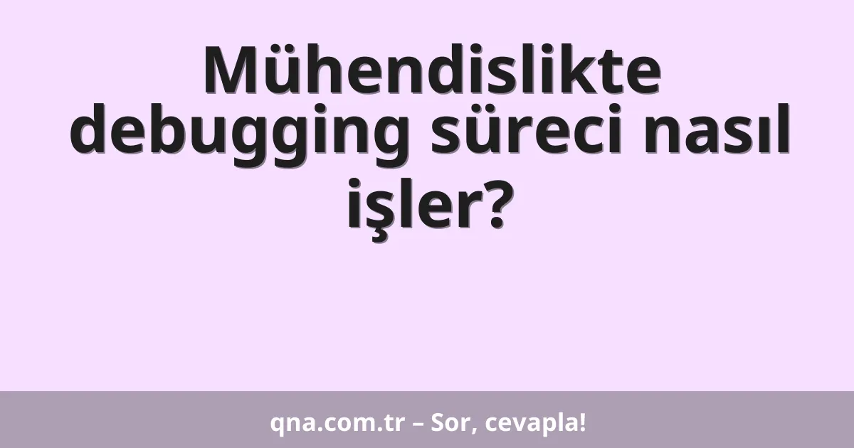 Mühendislikte debugging süreci nasıl işler?
