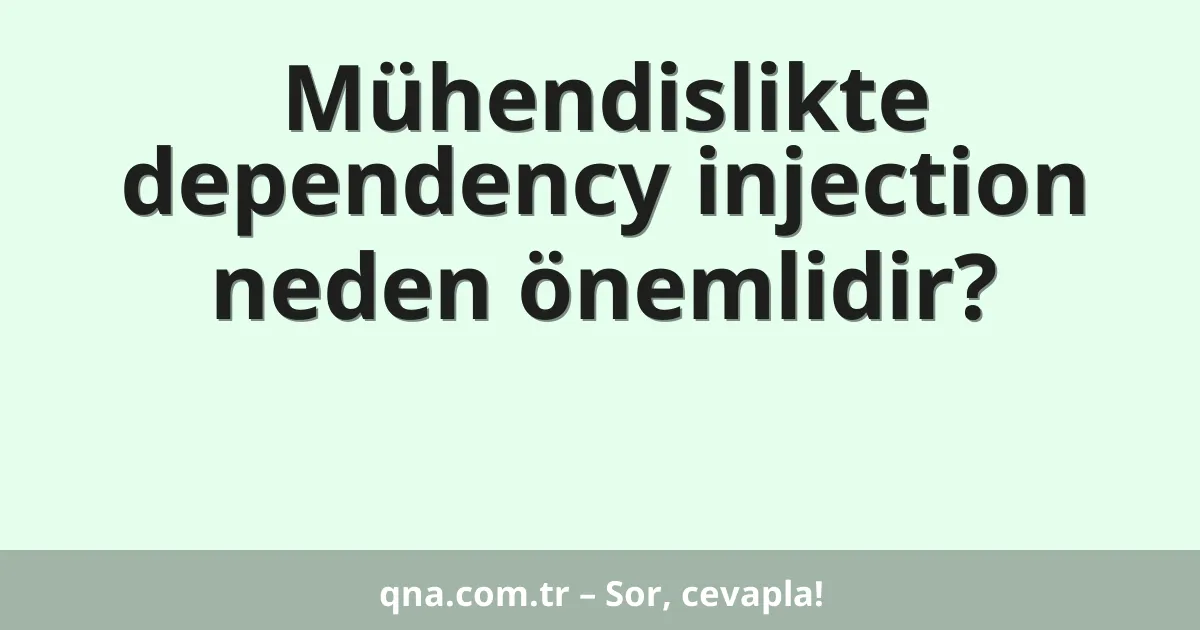 Mühendislikte dependency injection neden önemlidir?