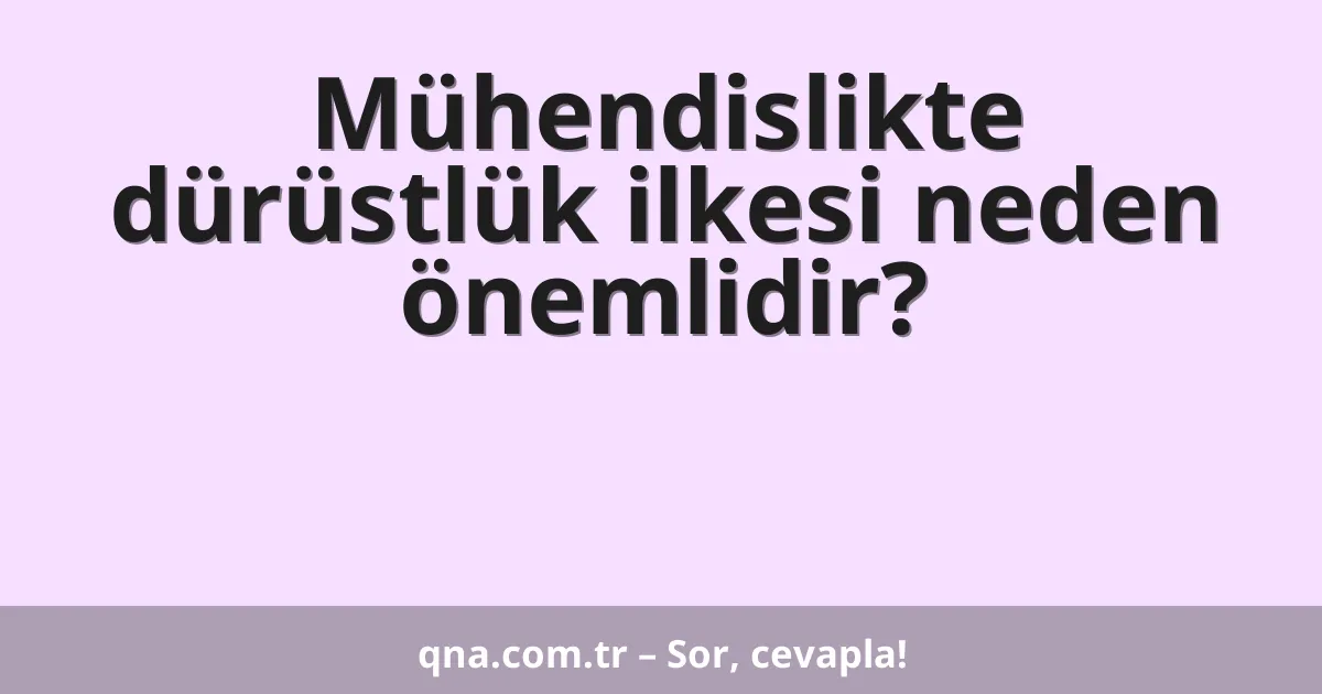 Mühendislikte dürüstlük ilkesi neden önemlidir?