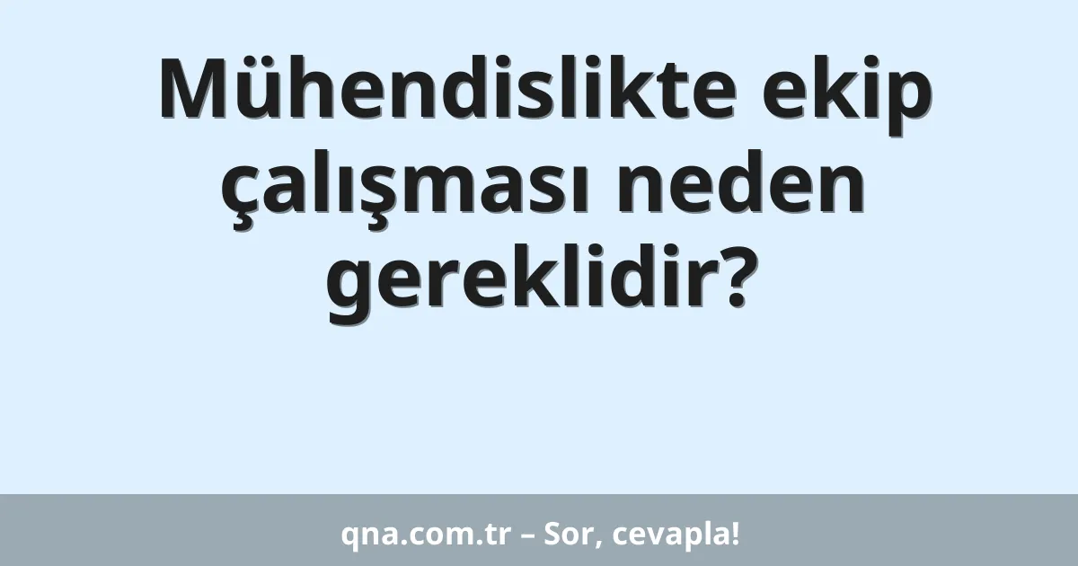 Mühendislikte ekip çalışması neden gereklidir?