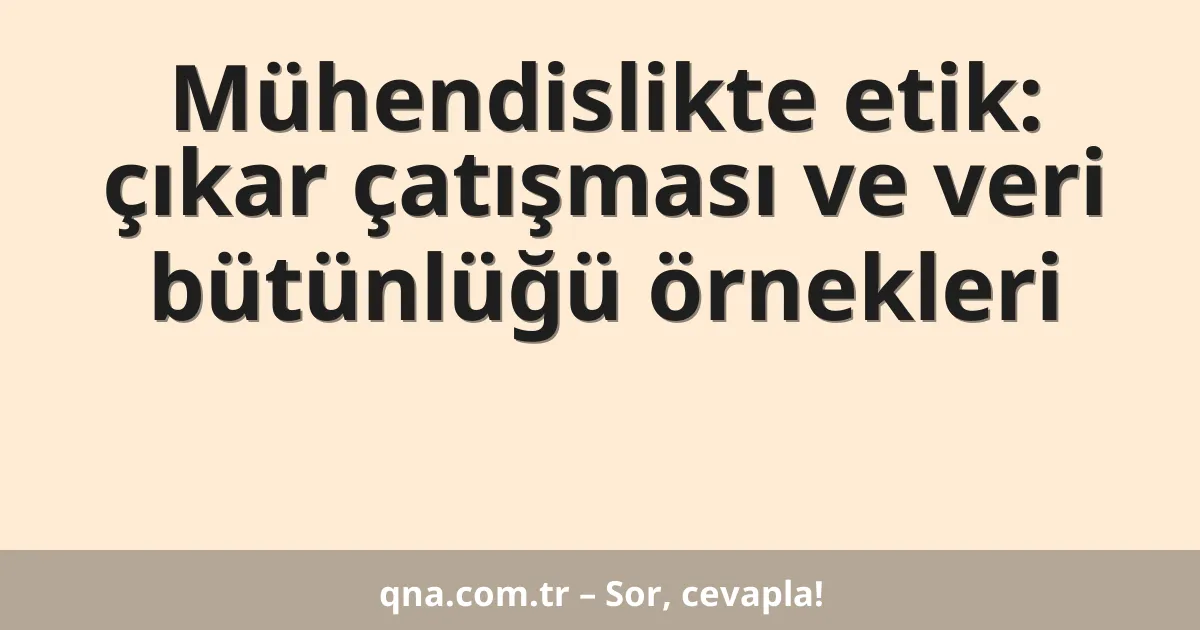 Mühendislikte etik: çıkar çatışması ve veri bütünlüğü örnekleri