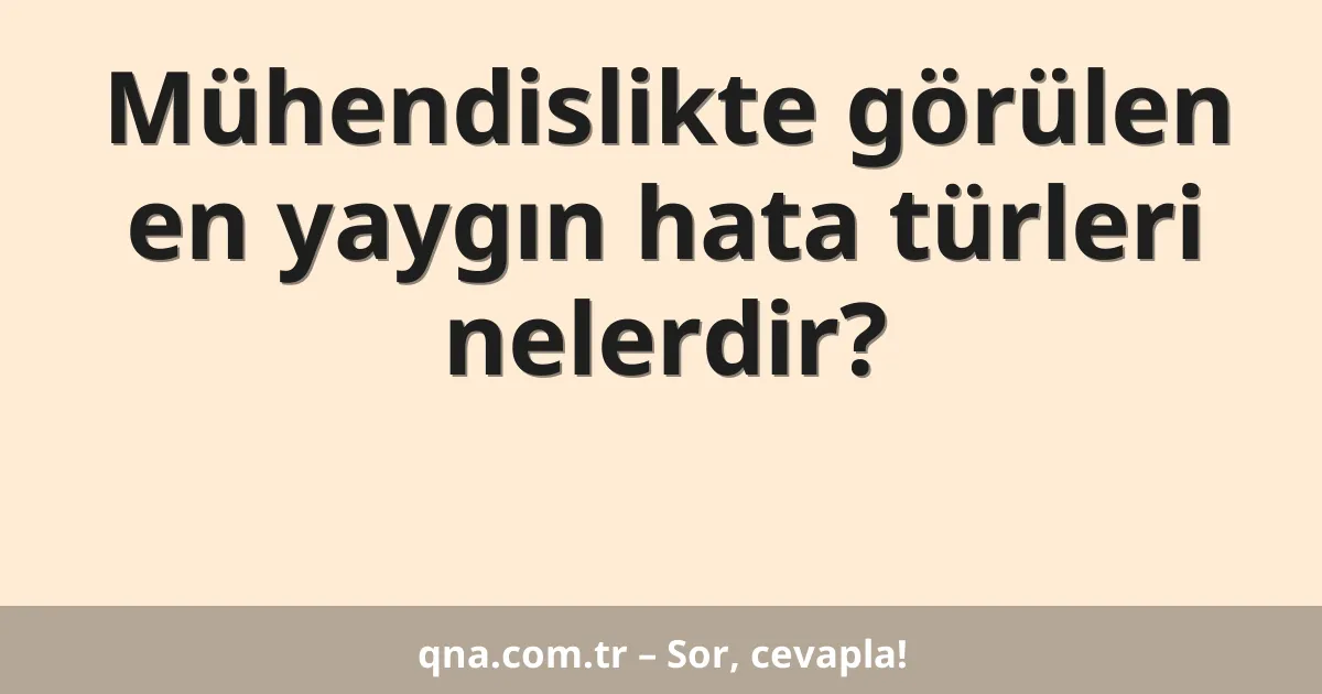 Mühendislikte görülen en yaygın hata türleri nelerdir?