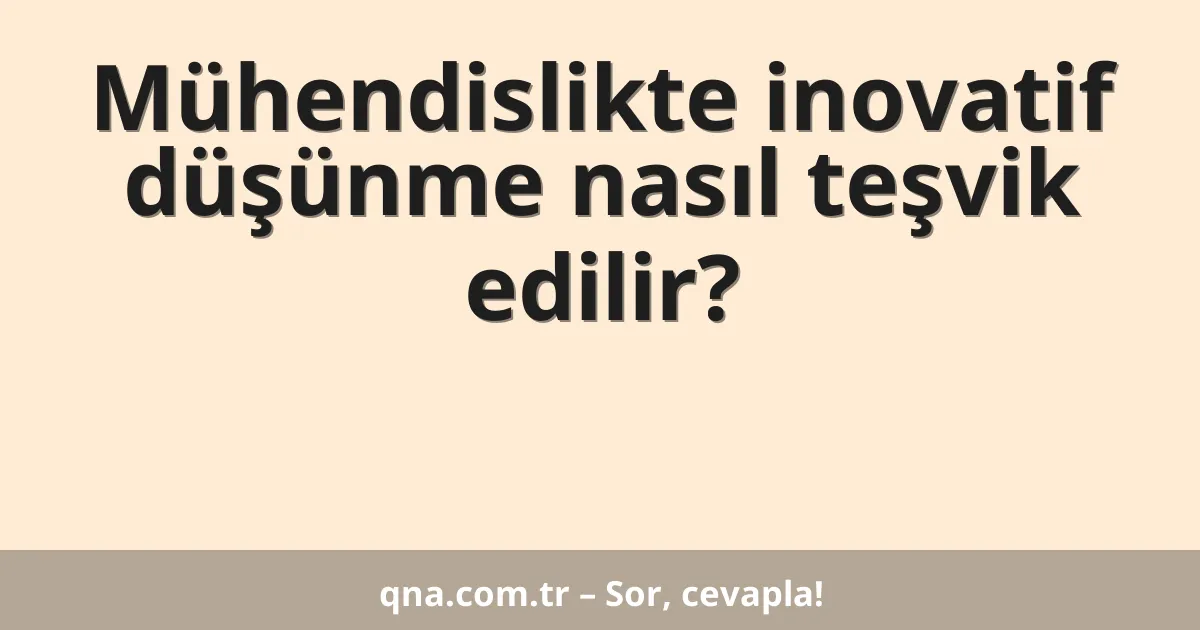 Mühendislikte inovatif düşünme nasıl teşvik edilir?