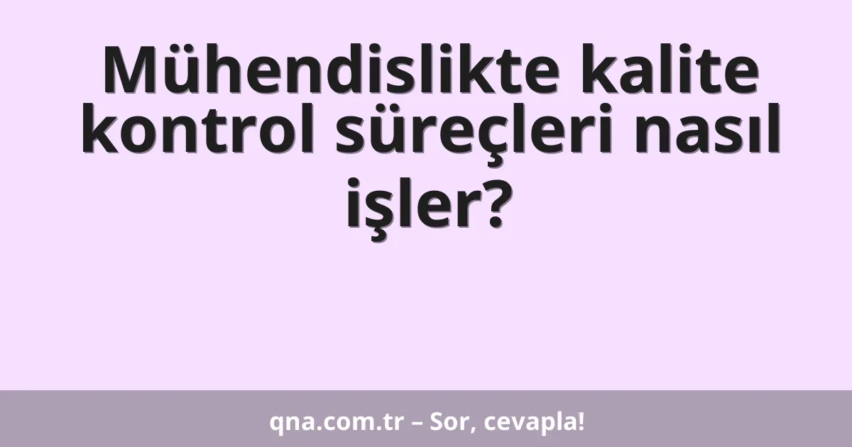 Mühendislikte kalite kontrol süreçleri nasıl işler?