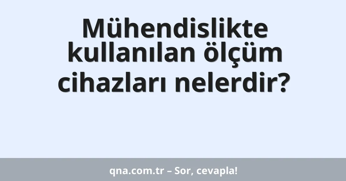 Mühendislikte kullanılan ölçüm cihazları nelerdir?