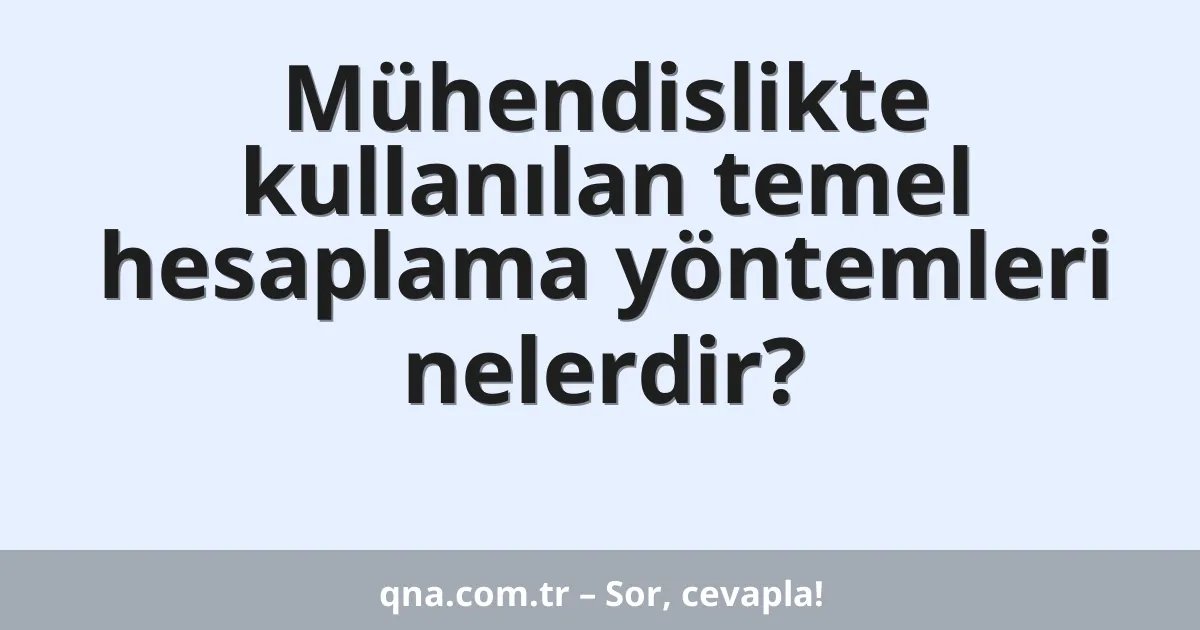 Mühendislikte kullanılan temel hesaplama yöntemleri nelerdir?